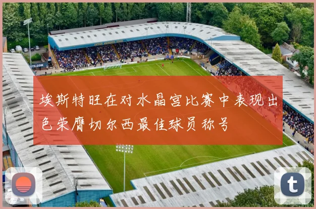 埃斯特旺在对水晶宫比赛中表现出色荣膺切尔西最佳球员称号