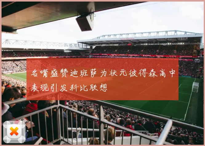 名嘴盛赞迪班萨为状元彼得森高中表现引发科比联想