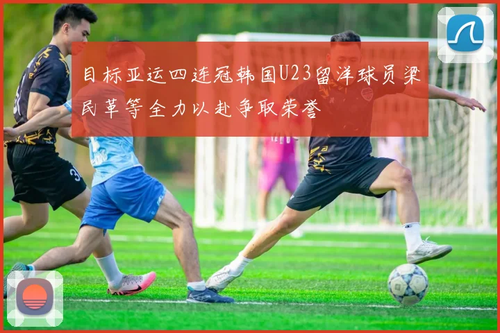 目标亚运四连冠韩国U23留洋球员梁民革等全力以赴争取荣誉