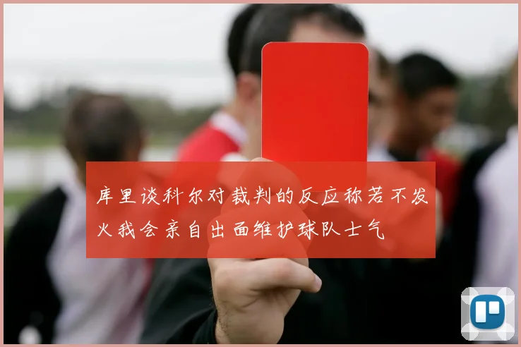 库里谈科尔对裁判的反应称若不发火我会亲自出面维护球队士气