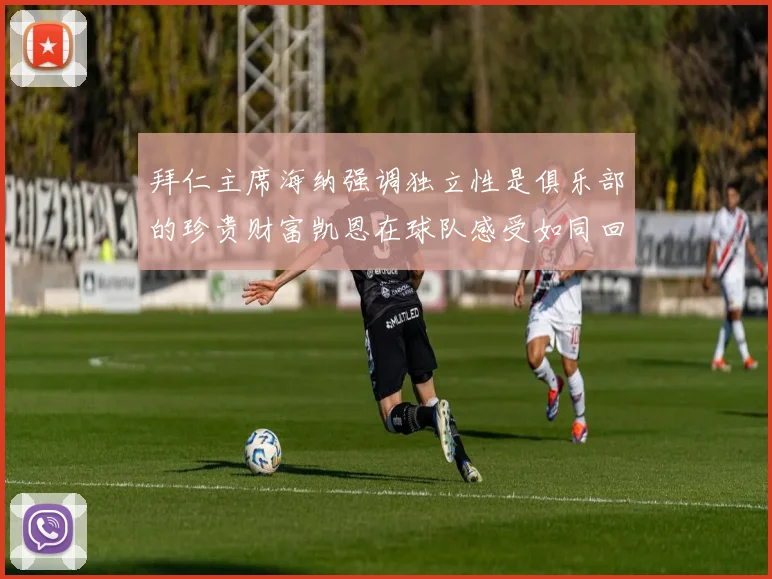 拜仁主席海纳强调独立性是俱乐部的珍贵财富凯恩在球队感受如同回家般自在