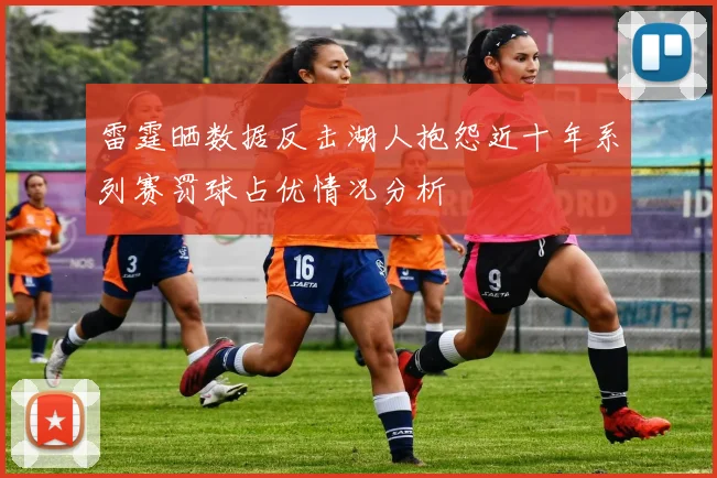 雷霆晒数据反击湖人抱怨近十年系列赛罚球占优情况分析