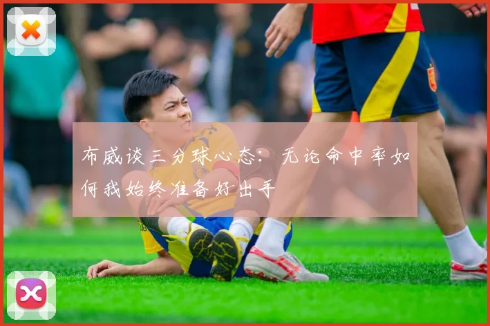 布威谈三分球心态：无论命中率如何我始终准备好出手
