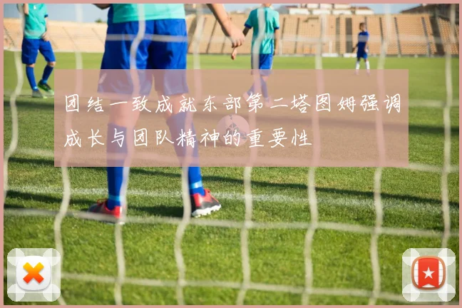 团结一致成就东部第二塔图姆强调成长与团队精神的重要性
